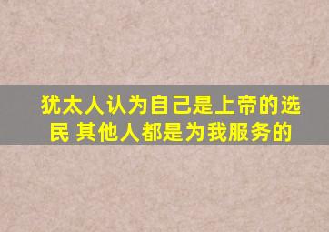 犹太人认为自己是上帝的选民 其他人都是为我服务的